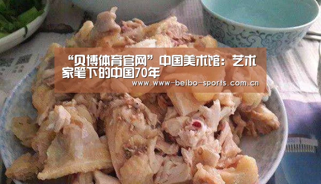 “贝博体育官网”中国美术馆:艺术家笔下的中国70年(图1) 贝博体育官网