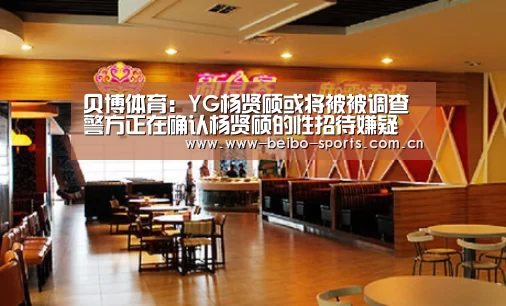 贝博体育:YG杨贤硕或将被被调查 警方正在确认杨贤硕的性招待嫌疑(图1) 贝博体育app
