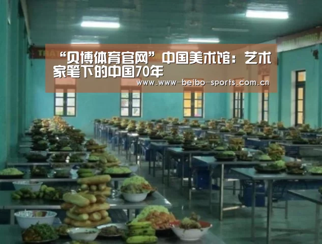 “贝博体育官网”中国美术馆:艺术家笔下的中国70年(图2) 贝博体育
